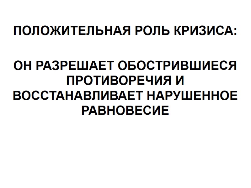 ПОЛОЖИТЕЛЬНАЯ РОЛЬ КРИЗИСА:  ОН РАЗРЕШАЕТ ОБОСТРИВШИЕСЯ ПРОТИВОРЕЧИЯ И ВОССТАНАВЛИВАЕТ НАРУШЕННОЕ РАВНОВЕСИЕ